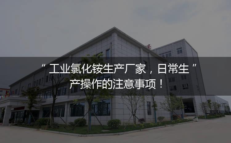 工業(yè)氯化銨生產(chǎn)廠家，日常生產(chǎn)操作的注意事項(xiàng)！