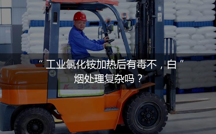 工業(yè)氯化銨加熱后有毒不，白煙處理復(fù)雜嗎？