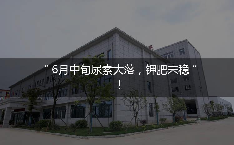 6月中旬尿素大落，鉀肥未穩(wěn)！