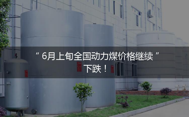 6月上旬全國動力煤價格繼續(xù)下跌！