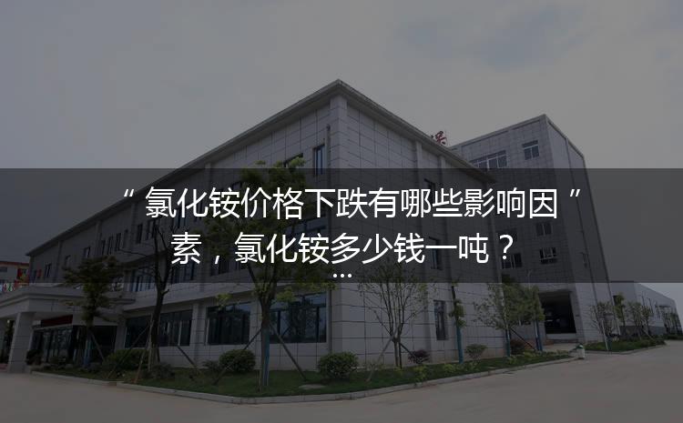 氯化銨價格下跌有哪些影響因素，氯化銨多少錢一噸？